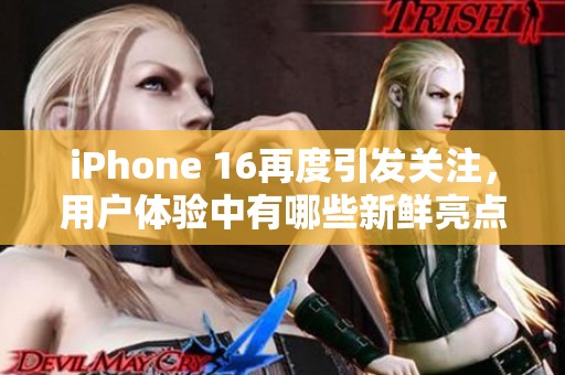 iPhone 16再度引发关注，用户体验中有哪些新鲜亮点？