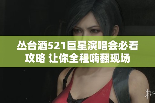丛台酒521巨星演唱会必看攻略 让你全程嗨翻现场