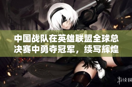 中国战队在英雄联盟全球总决赛中勇夺冠军，续写辉煌篇章