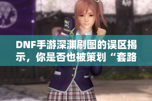 DNF手游深渊刷图的误区揭示，你是否也被策划“套路”了呢