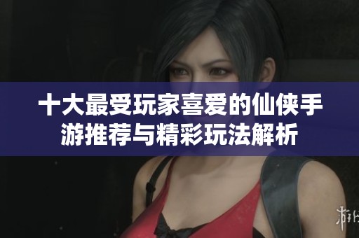 十大最受玩家喜爱的仙侠手游推荐与精彩玩法解析