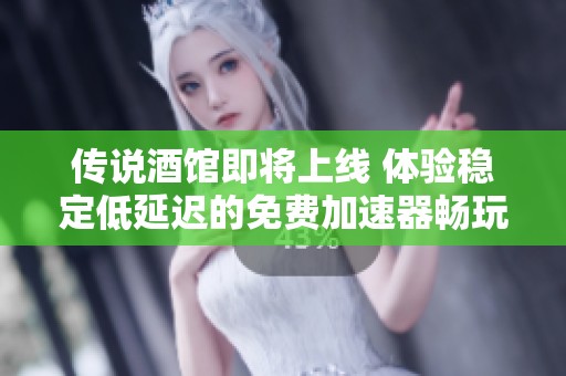 传说酒馆即将上线 体验稳定低延迟的免费加速器畅玩游戏
