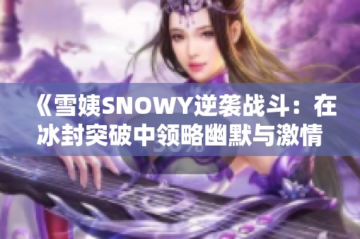 《雪姨SNOWY逆袭战斗：在冰封突破中领略幽默与激情》