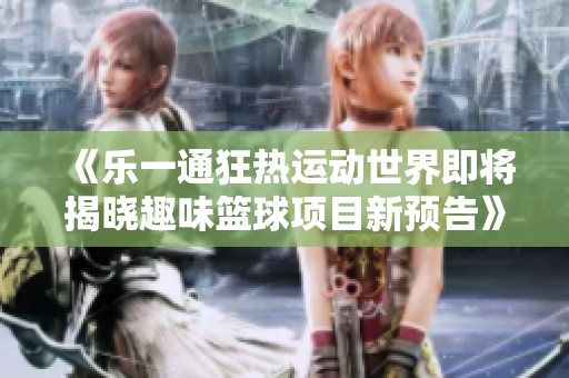 《乐一通狂热运动世界即将揭晓趣味篮球项目新预告》