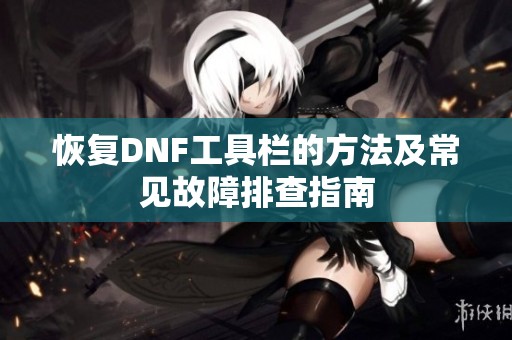 恢复DNF工具栏的方法及常见故障排查指南