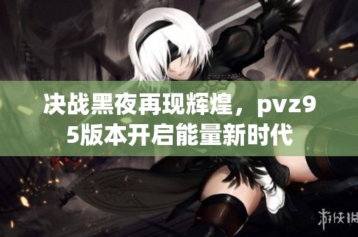 决战黑夜再现辉煌，pvz95版本开启能量新时代