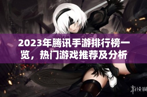 2023年腾讯手游排行榜一览，热门游戏推荐及分析