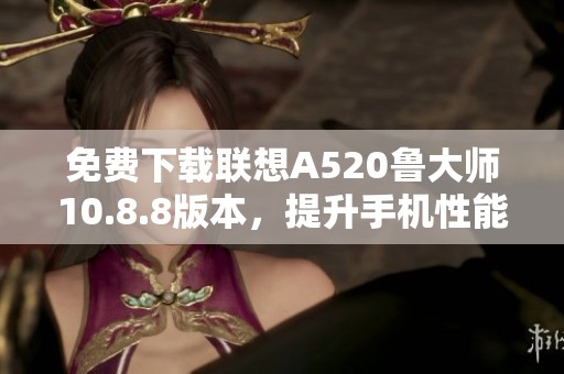 免费下载联想A520鲁大师10.8.8版本，提升手机性能与体验