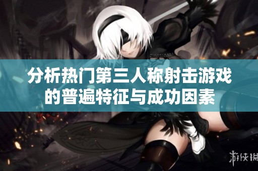 分析热门第三人称射击游戏的普遍特征与成功因素