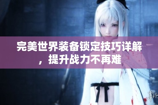 完美世界装备锁定技巧详解，提升战力不再难