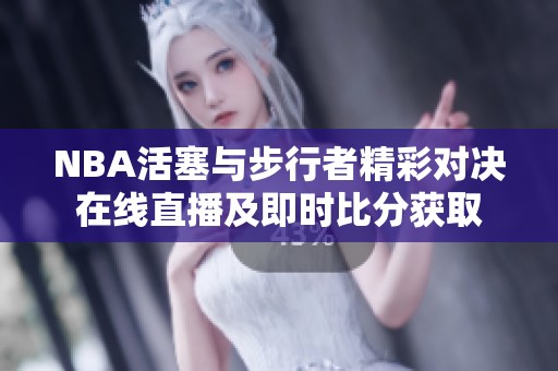 NBA活塞与步行者精彩对决在线直播及即时比分获取