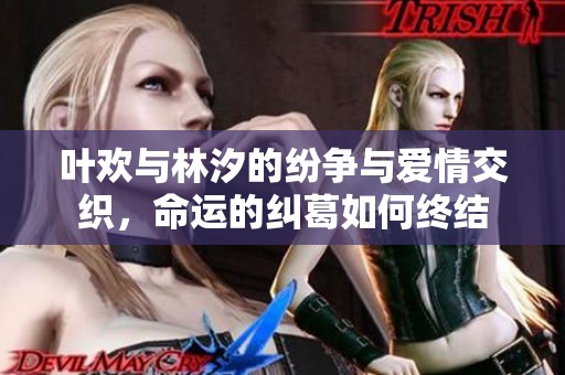 叶欢与林汐的纷争与爱情交织，命运的纠葛如何终结
