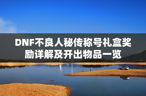 DNF不良人秘传称号礼盒奖励详解及开出物品一览