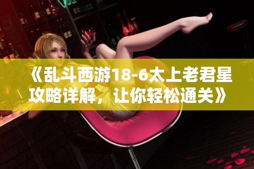 《乱斗西游18-6太上老君星攻略详解，让你轻松通关》