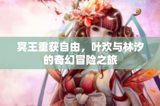 冥王重获自由，叶欢与林汐的奇幻冒险之旅