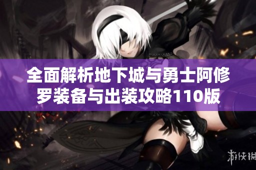 全面解析地下城与勇士阿修罗装备与出装攻略110版