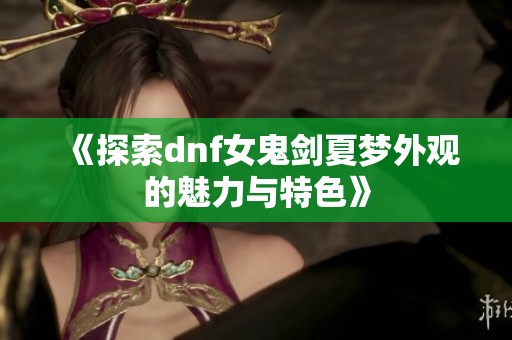 《探索dnf女鬼剑夏梦外观的魅力与特色》