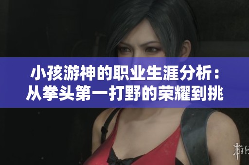 小孩游神的职业生涯分析：从拳头第一打野的荣耀到挑战