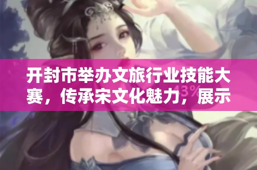 开封市举办文旅行业技能大赛，传承宋文化魅力，展示优秀讲解员风采