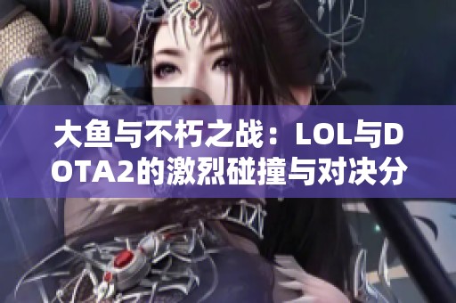 大鱼与不朽之战：LOL与DOTA2的激烈碰撞与对决分析