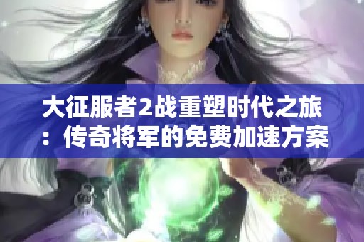 大征服者2战重塑时代之旅：传奇将军的免费加速方案