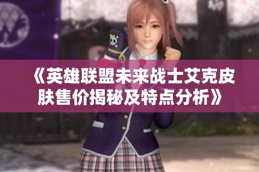 《英雄联盟未来战士艾克皮肤售价揭秘及特点分析》