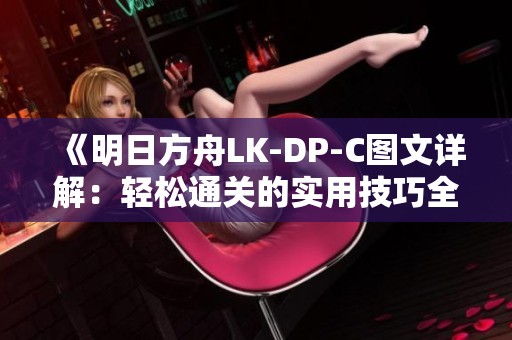 《明日方舟LK-DP-C图文详解：轻松通关的实用技巧全解析》