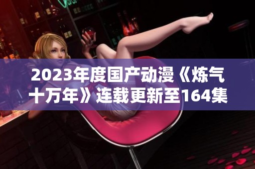 2023年度国产动漫《炼气十万年》连载更新至164集可下载资源整理