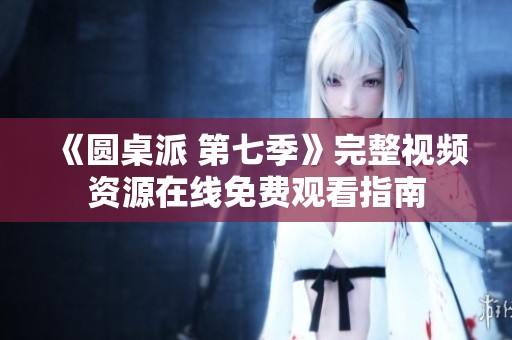 《圆桌派 第七季》完整视频资源在线免费观看指南