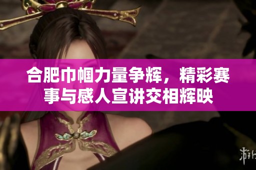 合肥巾帼力量争辉，精彩赛事与感人宣讲交相辉映