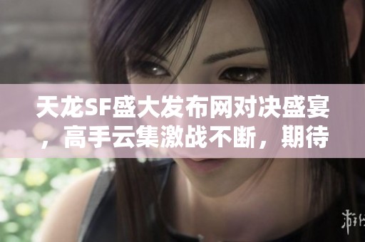天龙SF盛大发布网对决盛宴，高手云集激战不断，期待你的加入