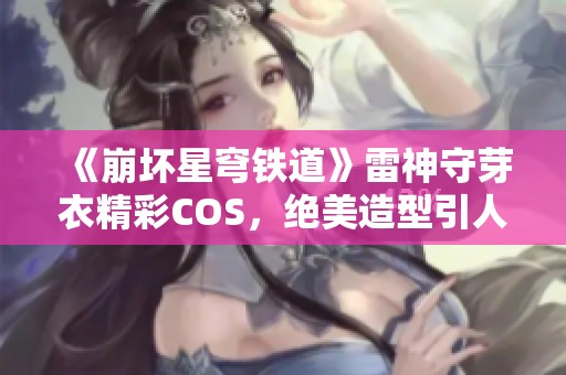 《崩坏星穹铁道》雷神守芽衣精彩COS，绝美造型引人入胜！