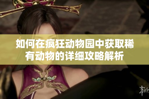如何在疯狂动物园中获取稀有动物的详细攻略解析