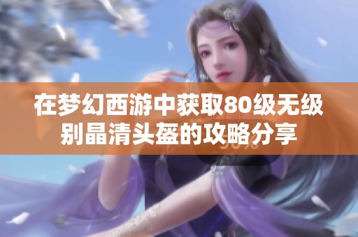 在梦幻西游中获取80级无级别晶清头盔的攻略分享