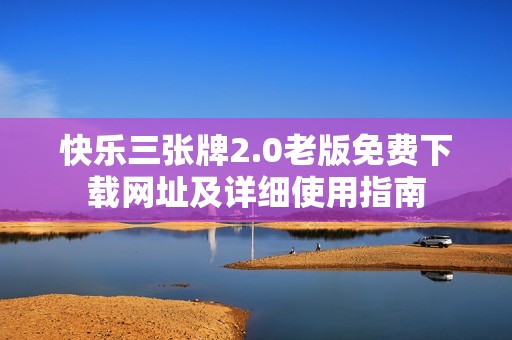 快乐三张牌2.0老版免费下载网址及详细使用指南