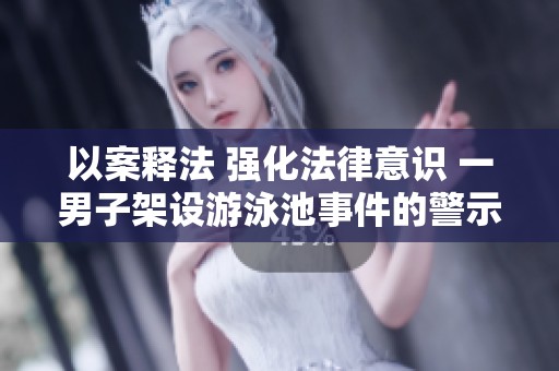 以案释法 强化法律意识 一男子架设游泳池事件的警示与反思