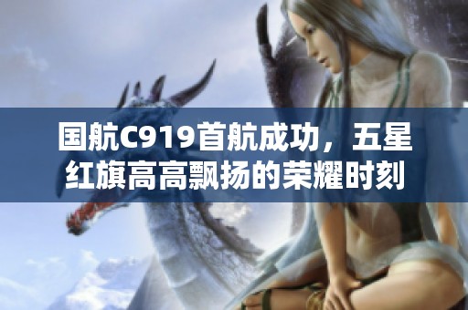 国航C919首航成功，五星红旗高高飘扬的荣耀时刻