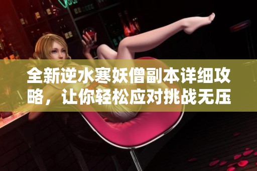 全新逆水寒妖僧副本详细攻略，让你轻松应对挑战无压力