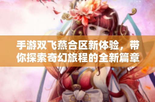 手游双飞燕合区新体验，带你探索奇幻旅程的全新篇章