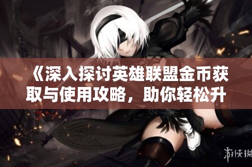 《深入探讨英雄联盟金币获取与使用攻略，助你轻松升级》