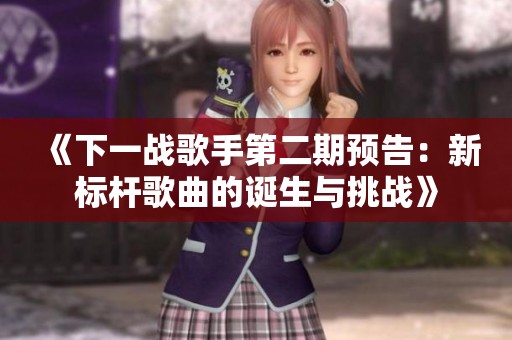 《下一战歌手第二期预告：新标杆歌曲的诞生与挑战》