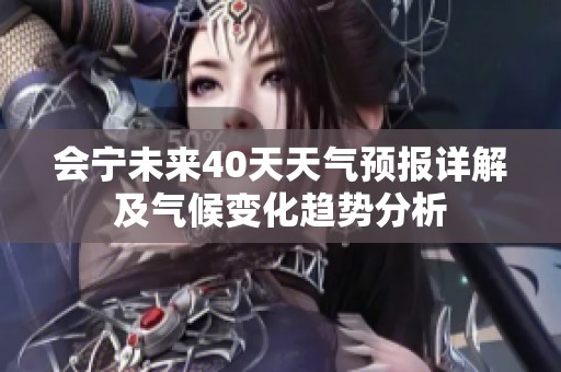 会宁未来40天天气预报详解及气候变化趋势分析