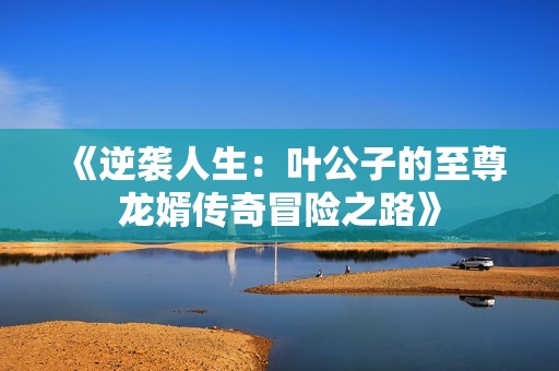 《逆袭人生：叶公子的至尊龙婿传奇冒险之路》