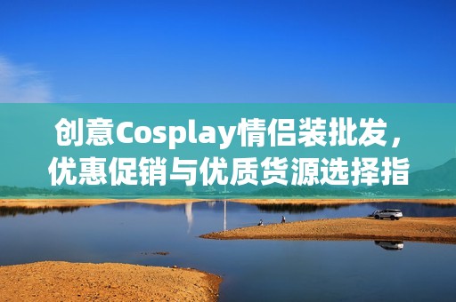 创意Cosplay情侣装批发，优惠促销与优质货源选择指南