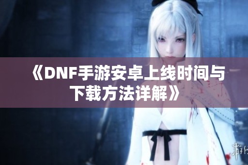 《DNF手游安卓上线时间与下载方法详解》