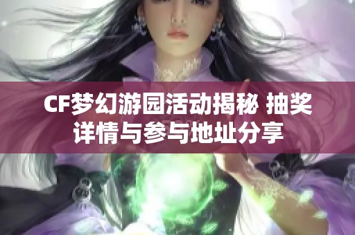 CF梦幻游园活动揭秘 抽奖详情与参与地址分享