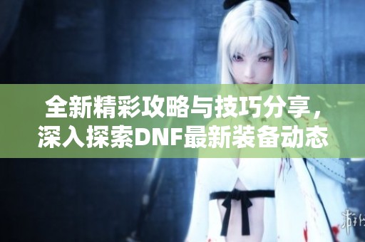 全新精彩攻略与技巧分享，深入探索DNF最新装备动态