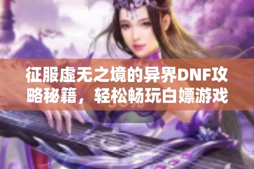 征服虚无之境的异界DNF攻略秘籍，轻松畅玩白嫖游戏网的秘笈分享