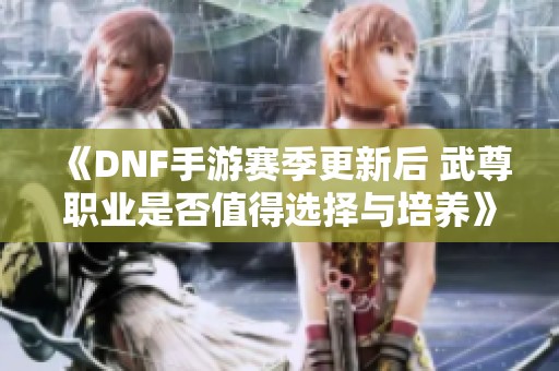 《DNF手游赛季更新后 武尊职业是否值得选择与培养》