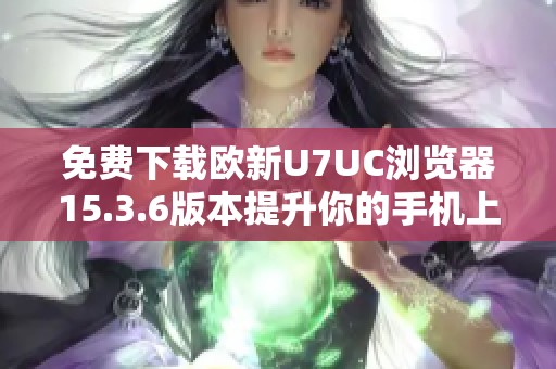 免费下载欧新U7UC浏览器15.3.6版本提升你的手机上网体验